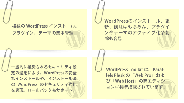 複数の WordPress インストール、プラグイン、テーマを集中管理、WordPress の安全なインストール、更新、削除はもちろん、プラグインやテーマのアクティブ化や削除も容易、インストールされた WordPress をスキャンして、セキュリティが不十分な設　定を検知し、ワンクリックでセキュリティ強化、ロールバックもサポート。