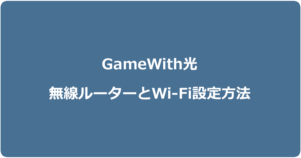 GameWith光の工事完了後の無線ルーター設置方法とWi-Fi設定方法