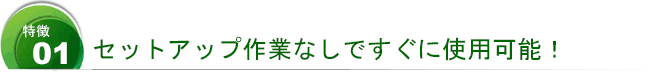 セットアップ作業なしですぐに使用可能！