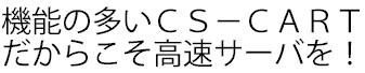 機能の多いＣＳ－ＣＡＲＴだからこそ高速サーバを！