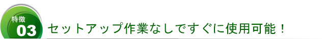 セットアップ作業なしですぐに使用可能！